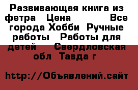 Развивающая книга из фетра › Цена ­ 7 000 - Все города Хобби. Ручные работы » Работы для детей   . Свердловская обл.,Тавда г.